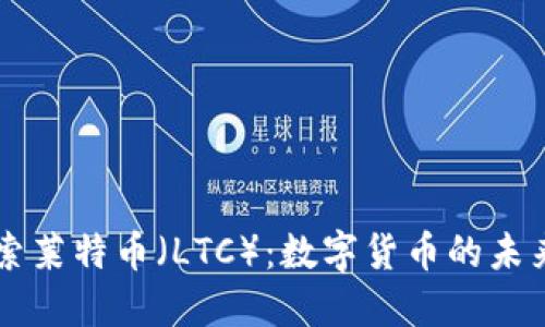 深入探索莱特币（LTC）：数字货币的未来与潜力