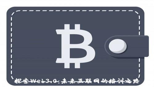探索Web3.0：未来互联网的培训之路
